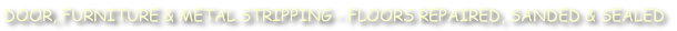 DOOR, FURNITURE & METAL STRIPPING - FLOORS REPAIRED, SANDED & SEALED
