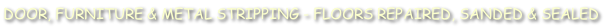 DOOR, FURNITURE & METAL STRIPPING - FLOORS REPAIRED, SANDED & SEALED
